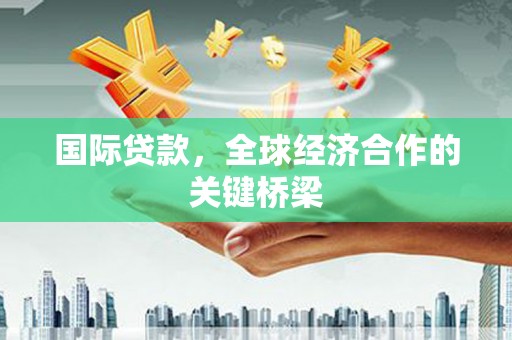 扬中国际贷款，全球经济合作的关键桥梁