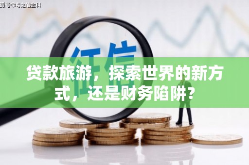 扬中贷款旅游，探索世界的新方式，还是财务陷阱？