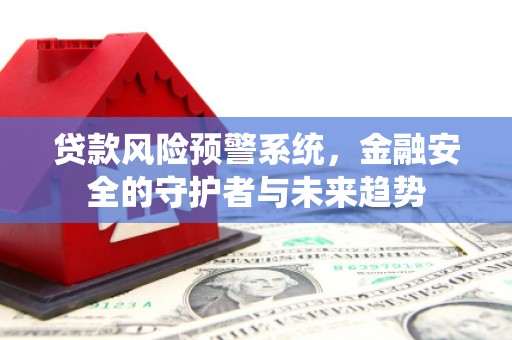 扬中贷款风险预警系统，金融安全的守护者与未来趋势