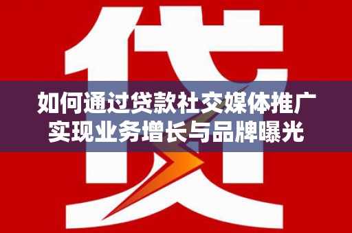 扬中如何通过贷款社交媒体推广实现业务增长与品牌曝光