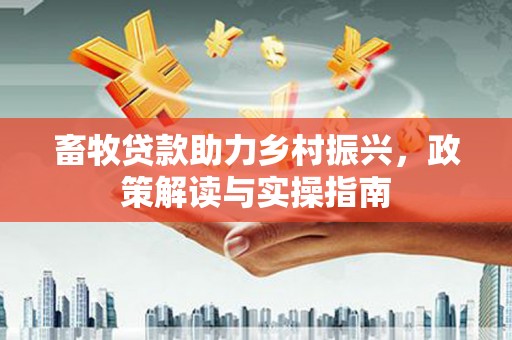 扬中畜牧贷款助力乡村振兴，政策解读与实操指南