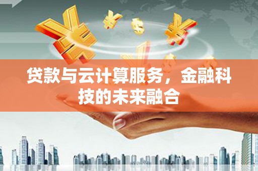 扬中贷款与云计算服务，金融科技的未来融合