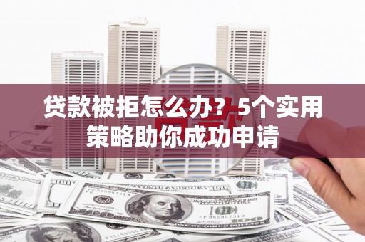 扬中贷款被拒怎么办？5个实用策略助你成功申请