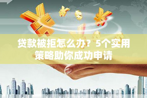 扬中贷款被拒怎么办？5个实用策略助你成功申请